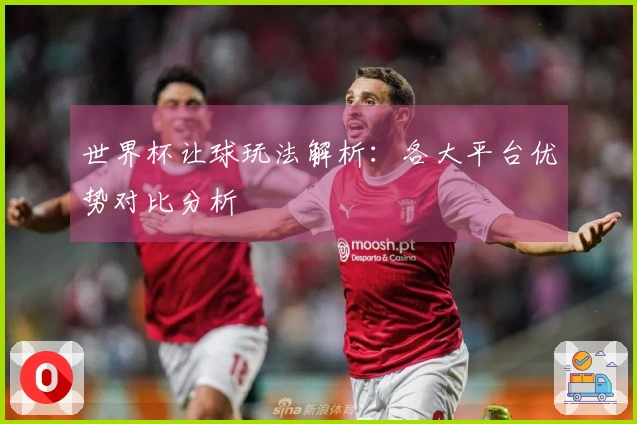 世界杯让球玩法解析：各大平台优势对比分析