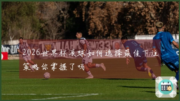2026世界杯滚球如何选择最佳下注策略你掌握了吗