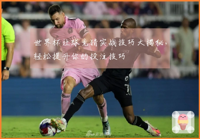 世界杯让球竞猜实战技巧大揭秘,轻松提升你的投注技巧