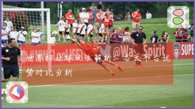 世界杯让球玩法解析：各大平台优势对比分析