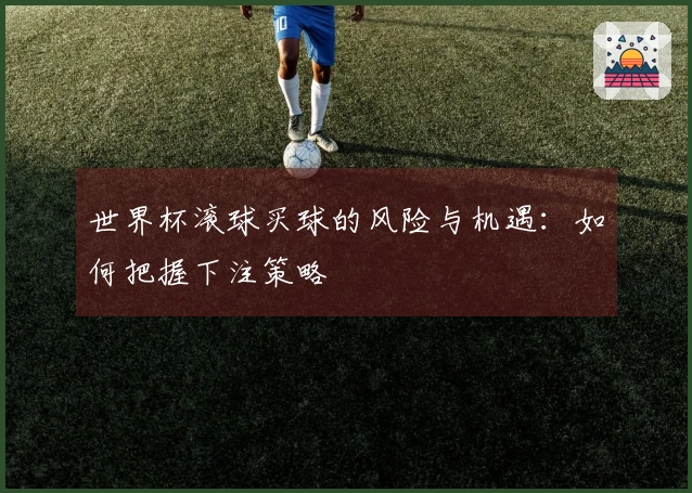 世界杯滚球买球的风险与机遇：如何把握下注策略