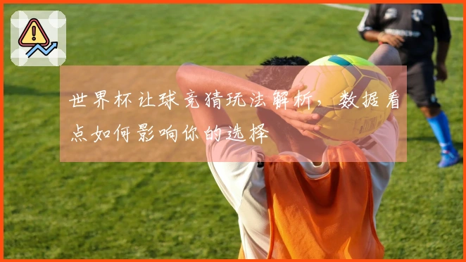 世界杯让球竞猜玩法解析，数据看点如何影响你的选择