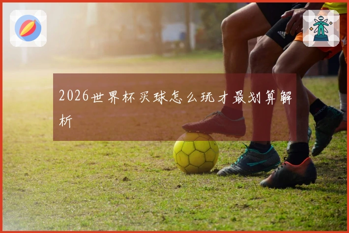 2026世界杯买球怎么玩才最划算解析