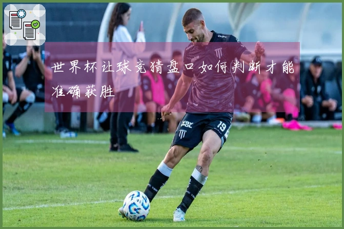 世界杯让球竞猜盘口如何判断才能准确获胜