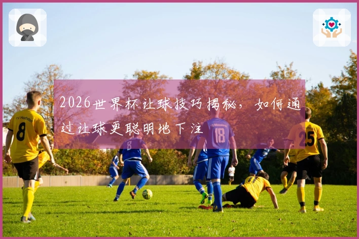 2026世界杯让球技巧揭秘，如何通过让球更聪明地下注
