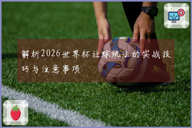 解析2026世界杯让球玩法的实战技巧与注意事项