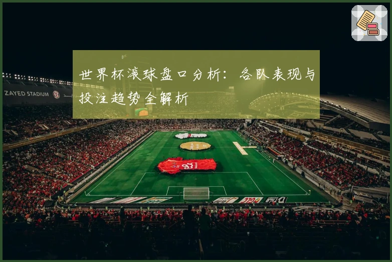 世界杯滚球盘口分析：各队表现与投注趋势全解析