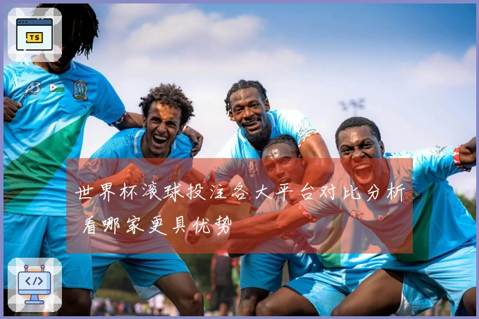世界杯滚球投注各大平台对比分析 看哪家更具优势