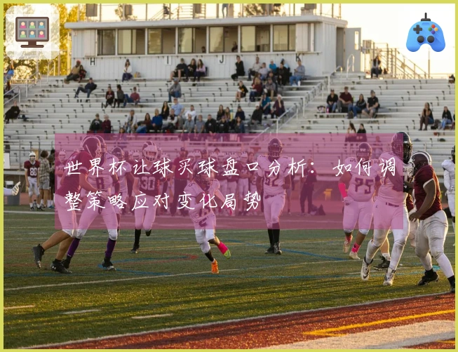 世界杯让球买球盘口分析：如何调整策略应对变化局势