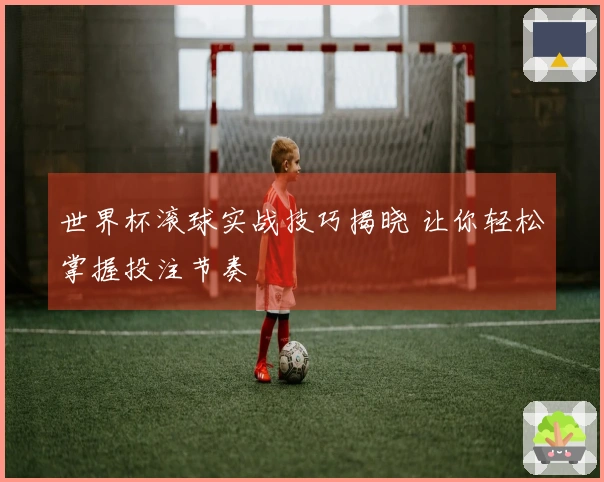世界杯滚球实战技巧揭晓 让你轻松掌握投注节奏