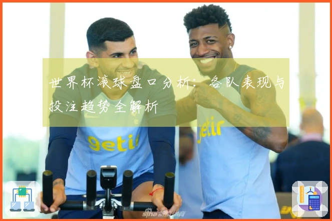 世界杯滚球盘口分析：各队表现与投注趋势全解析