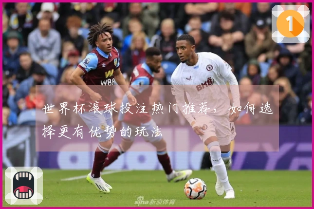 世界杯滚球投注热门推荐，如何选择更有优势的玩法