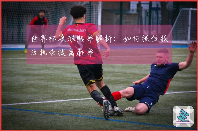 世界杯滚球赔率解析：如何抓住投注机会提高胜率