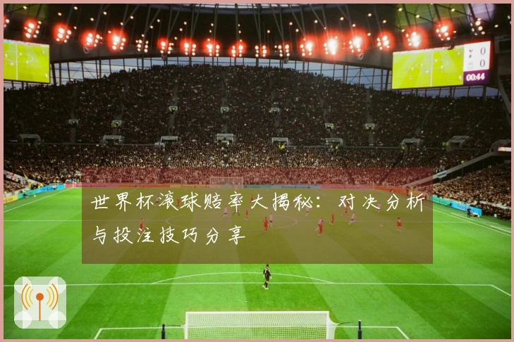 世界杯滚球赔率大揭秘：对决分析与投注技巧分享