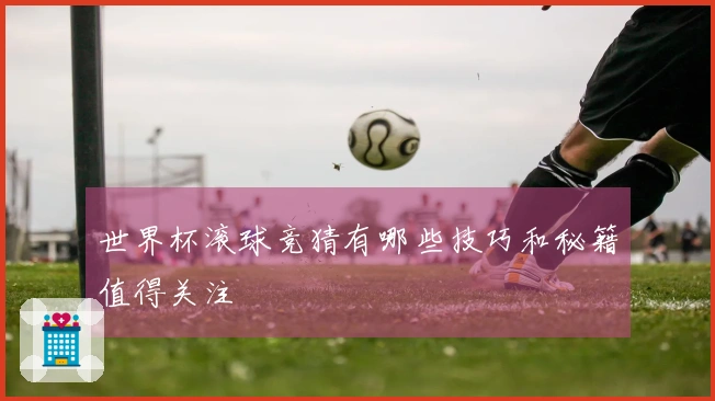 世界杯滚球竞猜有哪些技巧和秘籍值得关注