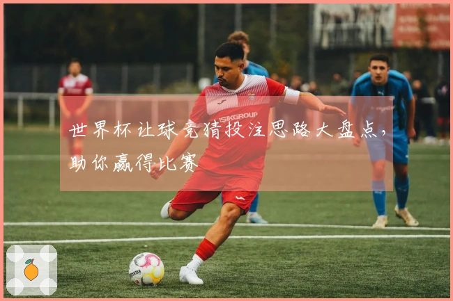 世界杯让球竞猜投注思路大盘点，助你赢得比赛預測
