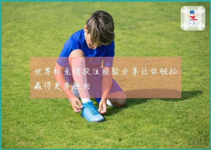 世界杯竞猜投注经验分享让你轻松赢得更多胜利