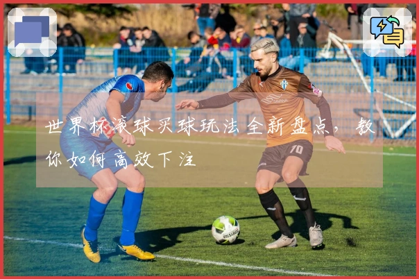 世界杯滚球买球玩法全新盘点，教你如何高效下注