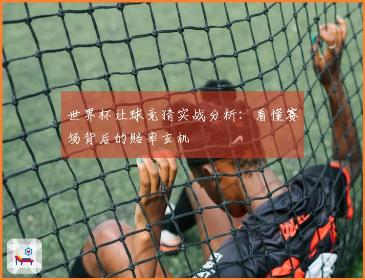 世界杯让球竞猜实战分析：看懂赛场背后的赔率玄机