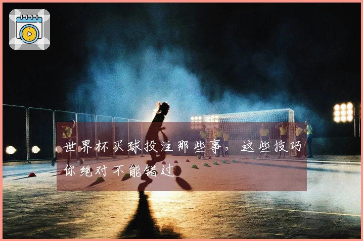 世界杯买球投注那些事，这些技巧你绝对不能错过